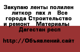 Закупаю ленты полилен, литкор, пвх-л - Все города Строительство и ремонт » Материалы   . Дагестан респ.